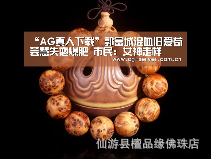 “AG真人下载”郭富城混血旧爱苟芸慧失恋爆肥 市民:女神走样