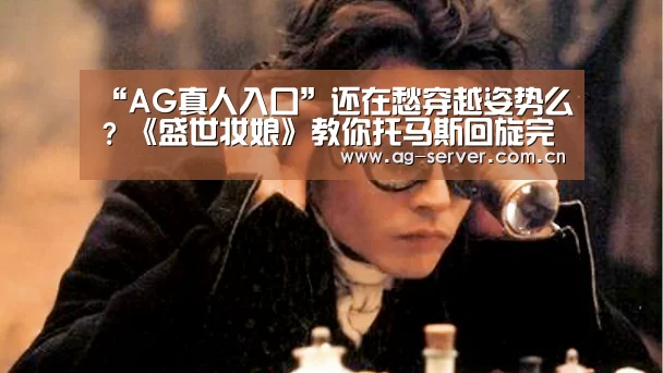 “AG真人入口”还在愁穿越姿势么?《盛世妆娘》教你托马斯回旋完美穿越