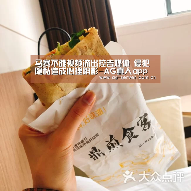 马赛不雅视频流出控告媒体 侵犯隐私造成心理阴影-AG真人app(图1) AG真人下载